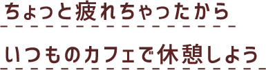 ちょっと疲れちゃったからいつものカフェで休憩しよう