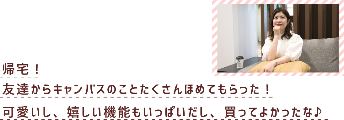 帰宅！友達からキャンバスのことたくさんほめてもらった！可愛いし、嬉しい機能もいっぱいだし、勝手よかったな♪