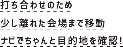 打ち合わせのため少し離れた会場まで移動　ナビできちんと目的地を確認！